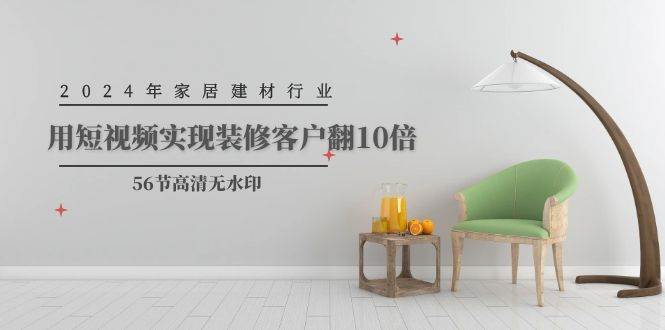 2024年家居建材行业，用短视频实现装修客户翻10倍（56节高清无水印）-千图副业网