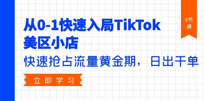 从0-1快速入局TikTok美区小店，快速抢占流量黄金期，日出千单（9节课）-千图副业网