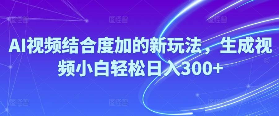 Ai视频结合度加的新玩法,生成视频小白轻松日入300+-千图副业网
