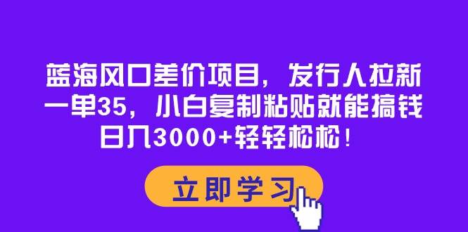 蓝海风口差价项目，发行人拉新，一单35，小白复制粘贴就能搞钱！日入3000+轻轻松松-千图副业网