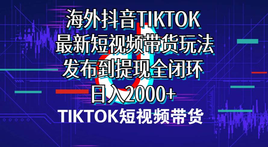 海外短视频带货，最新短视频带货玩法发布到提现全闭环，日入2000+-千图副业网