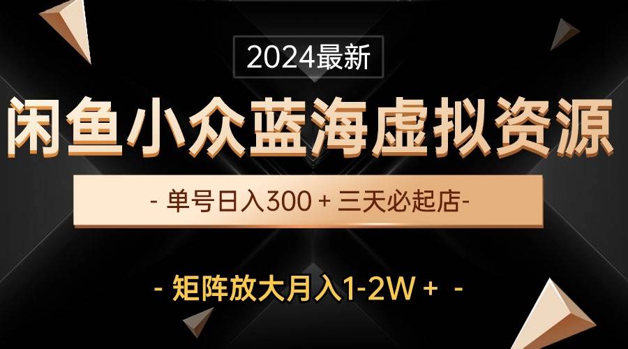 最新闲鱼小众蓝海虚拟资源，单号日入300＋，三天必起店，矩阵放大月入1-2W-千图副业网
