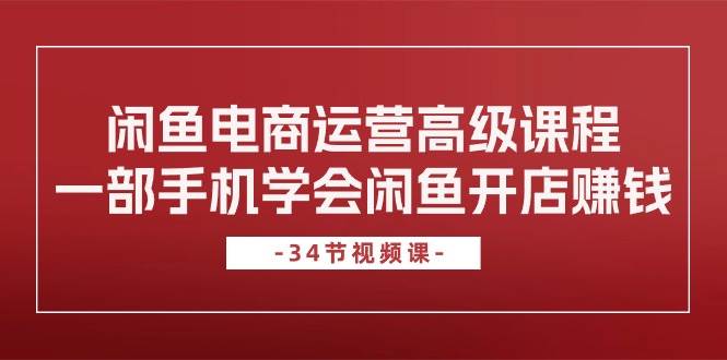 闲鱼电商运营高级课程，一部手机学会闲鱼开店赚钱（34节课）-千图副业网