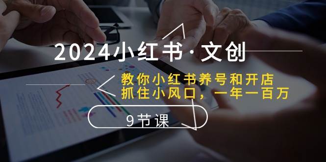 2024小红书·文创：教你小红书养号和开店、抓住小风口 一年一百万 (9节课)-千图副业网