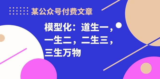 某付费文章《模型化：道生一，一生二，二生三，三生万物！》-千图副业网