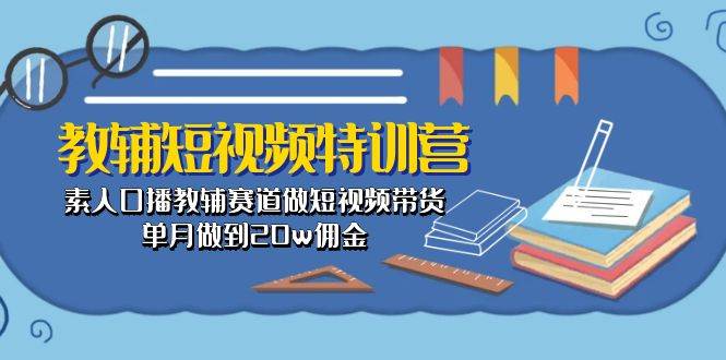 教辅-短视频特训营： 素人口播教辅赛道做短视频带货，单月做到20w佣金-千图副业网