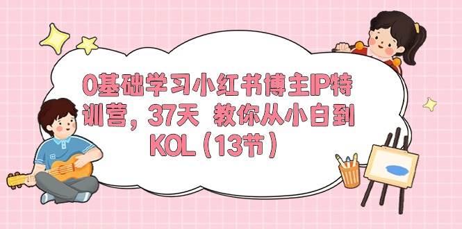 0基础学习小红书博主IP特训营，37天 教你从小白到KOL（13节）-千图副业网