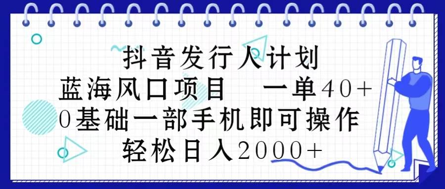抖音发行人计划，蓝海风口项目 一单40，0基础一部手机即可操作 日入2000＋-千图副业网