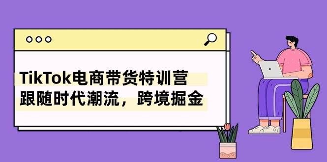 TikTok电商带货特训营，跟随时代潮流，跨境掘金（8节课）-千图副业网