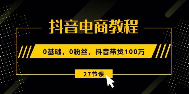 抖音电商教程：0基础，0粉丝，抖音带货100万（27节视频课）-千图副业网