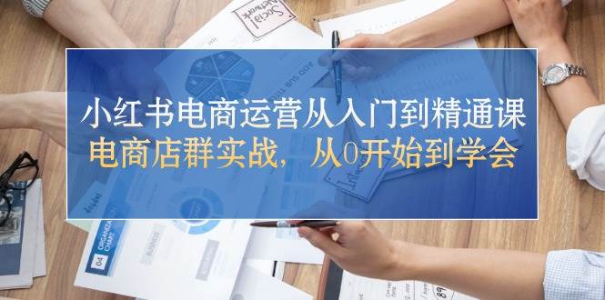 小红书电商运营从入门到精通课，电商店群实战，从0开始到学会-千图副业网