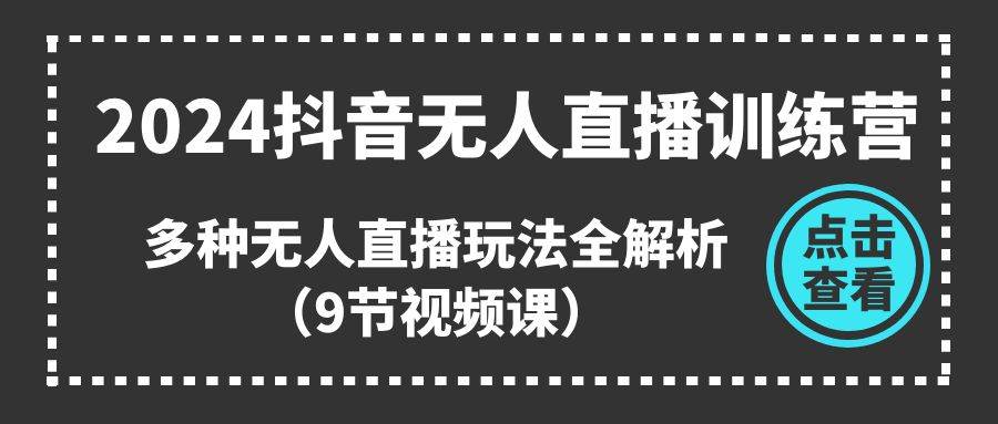 2024抖音无人直播训练营，多种无人直播玩法全解析（9节视频课）-千图副业网