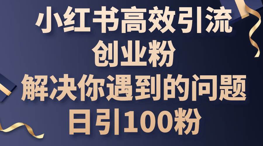 小红书高效引流创业粉，解决你遇到的问题，日引100粉-千图副业网