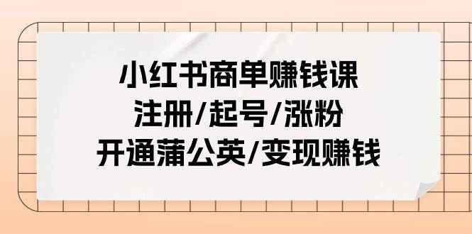 小红书商单赚钱课：注册/起号/涨粉/开通蒲公英/变现赚钱（25节课）-千图副业网