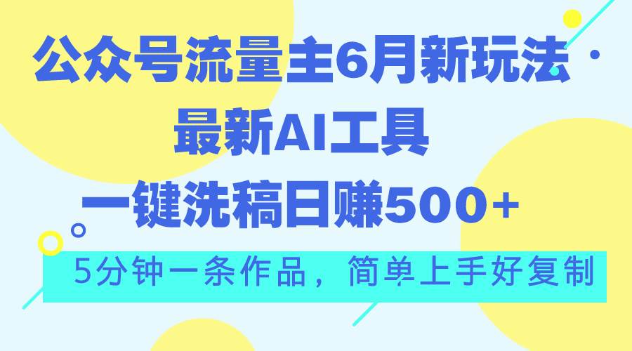 公众号流量主6月新玩法，最新AI工具一键洗稿单号日赚500+，5分钟一条作…-千图副业网