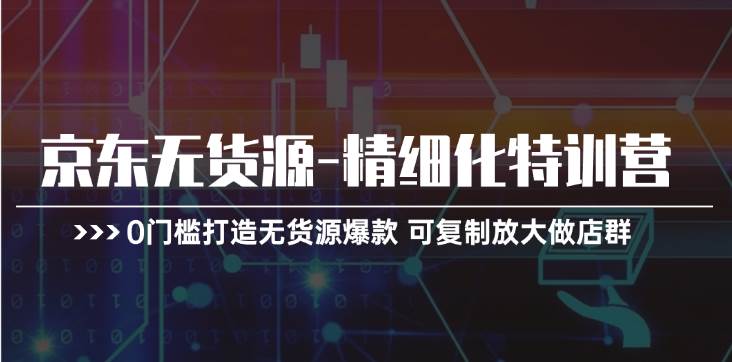 京东无货源-精细化特训营，0门槛打造无货源爆款 可复制放大做店群-千图副业网
