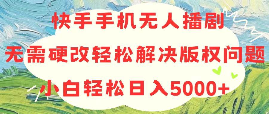 快手手机无人播剧，无需硬改，轻松解决版权问题，小白轻松日入5000+-千图副业网