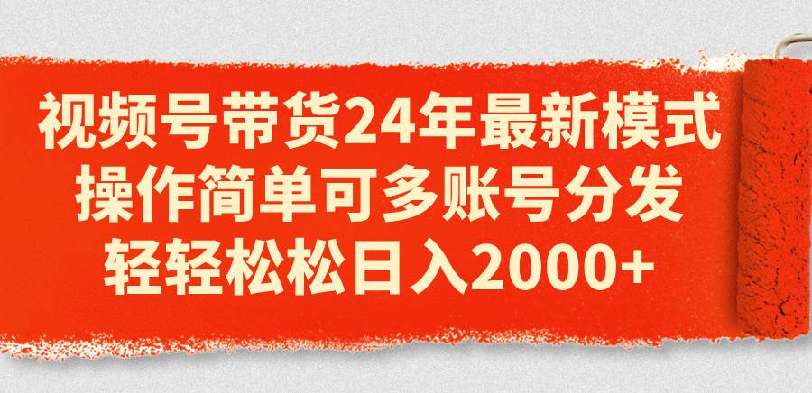 视频号带货24年最新模式，操作简单可多账号分发，轻轻松松日入2000+-千图副业网
