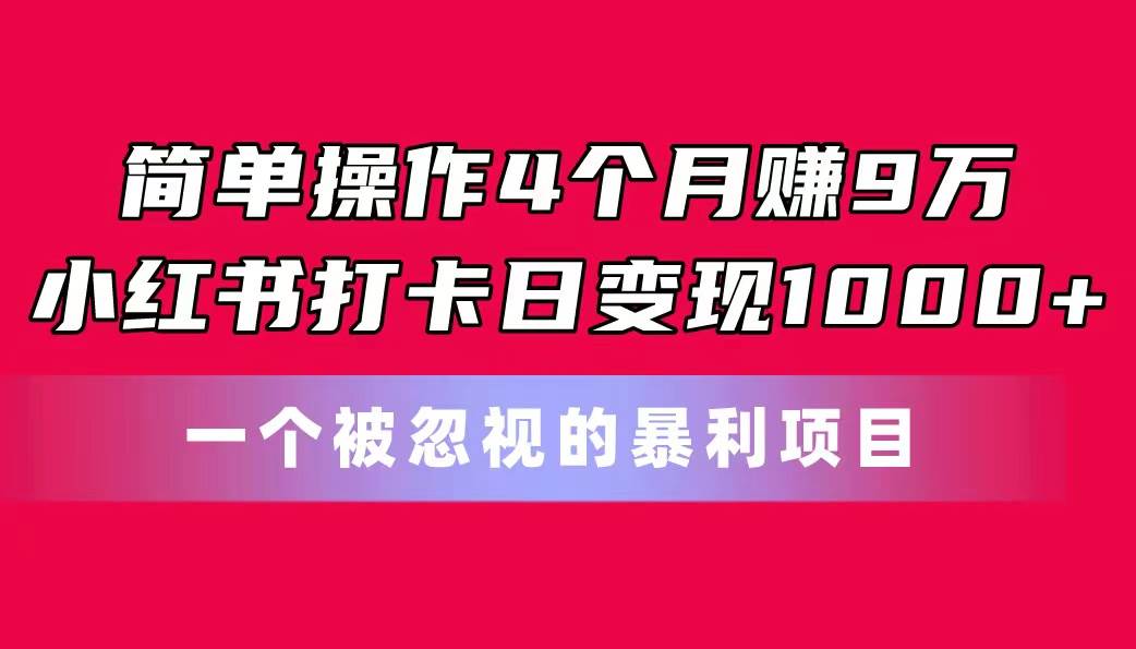 简单操作4个月赚9万！小红书打卡日变现1000+！一个被忽视的暴力项目-千图副业网