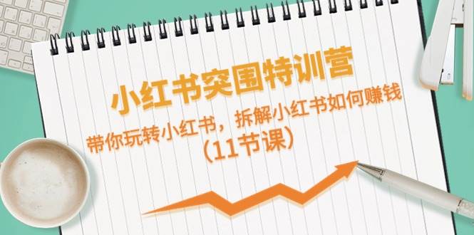 小红书突围特训营，带你玩转小红书，拆解小红书如何赚钱（11节课）-千图副业网