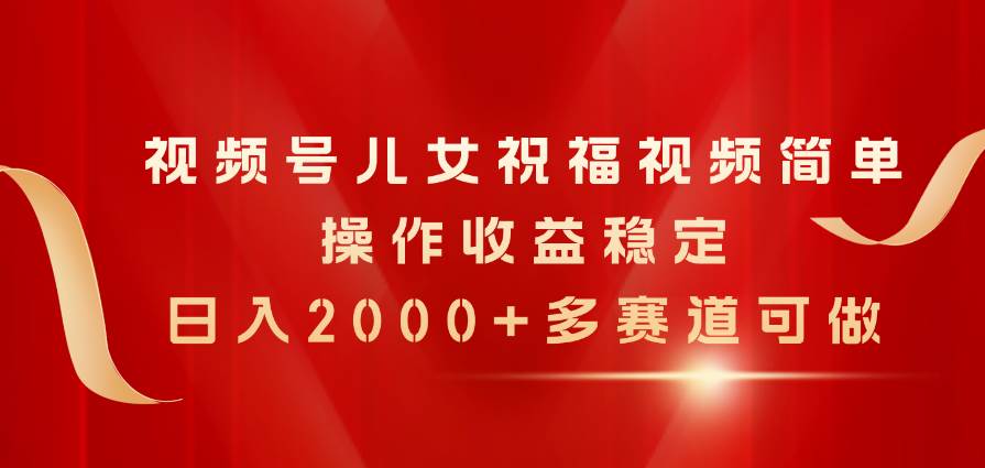 视频号儿女祝福视频，简单操作收益稳定，日入2000+，多赛道可做-千图副业网