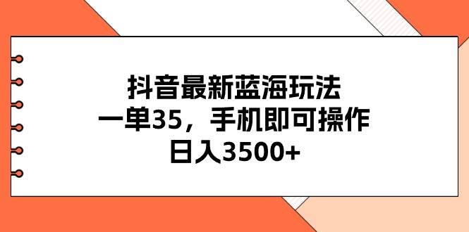 抖音最新蓝海玩法，一单35，手机即可操作，日入3500+，不了解一下真是…-千图副业网