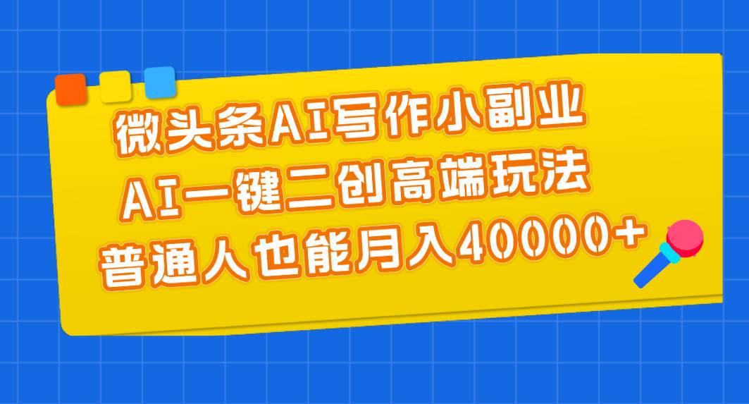 微头条AI写作小副业，AI一键二创高端玩法 普通人也能月入40000+-千图副业网