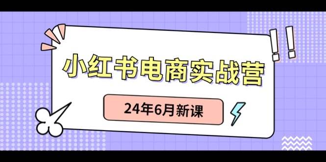 小红书电商实战营：小红书笔记带货和无人直播，24年6月新课-千图副业网