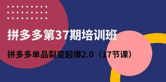 拼多多第37期培训班：拼多多单品裂变起爆2.0（17节课）-千图副业网