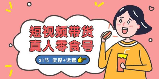 短视频带货真人零食号：更全面的零食带货教程：21节 实操+运营-千图副业网