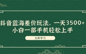 抖音蓝海差价玩法,一天3500+,小白一部手机轻松上手-千图副业网