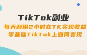 TikTok副业:每天利用2小时在TK实现收益,零基础TikTok上如何变现,34节程-千图副业网