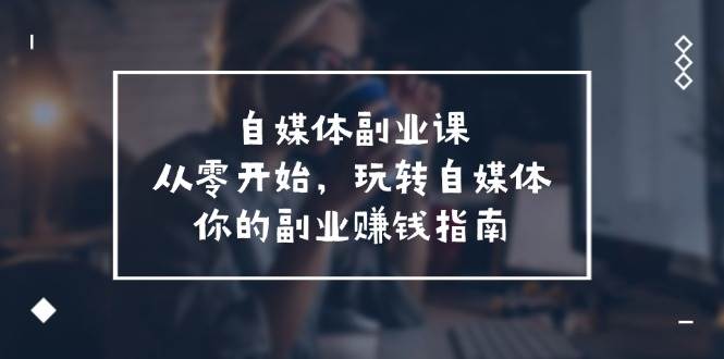 自媒体-副业课，从0开始，玩转自媒体——你的副业赚钱指南（58节课）-千图副业网