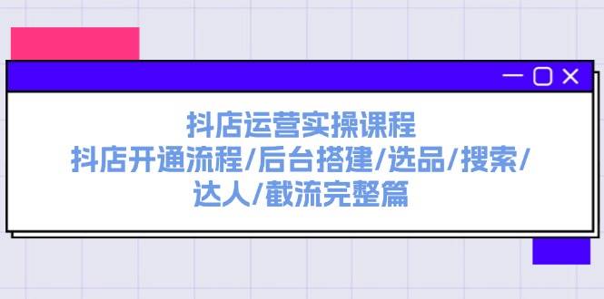 抖店运营实操课程：抖店开通流程/后台搭建/选品/搜索/达人/截流完整篇-千图副业网