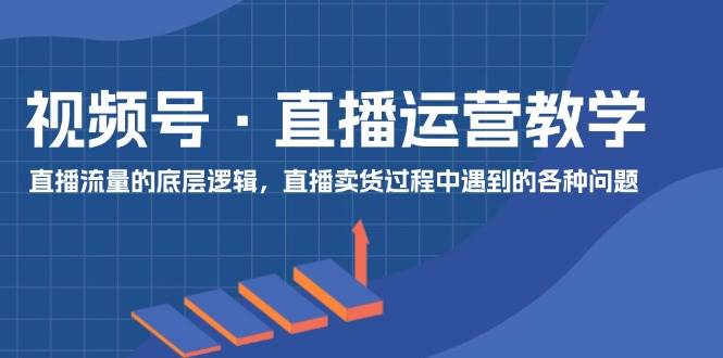 视频号 直播运营教学：直播流量的底层逻辑，直播卖货过程中遇到的各种问题-千图副业网
