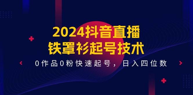 2024抖音直播-铁罩衫起号技术，0作品0粉快速起号，日入四位数（14节课）-千图副业网