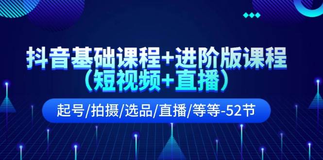 图片[1]-抖音基础课程+进阶版课程（短视频+直播）起号/拍摄/选品/直播/等等-52节-千图副业网