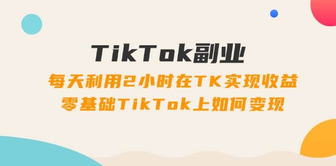 图片[1]-TikTok副业：每天利用2小时在TK实现收益，零基础TikTok上如何变现，34节程-千图副业网