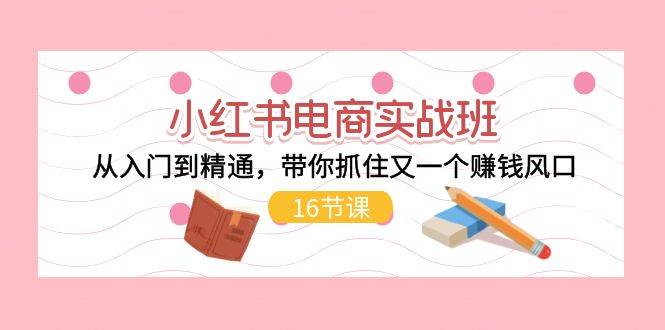 小红书电商实战班，从入门到精通，带你抓住又一个赚钱风口（16节）-千图副业网
