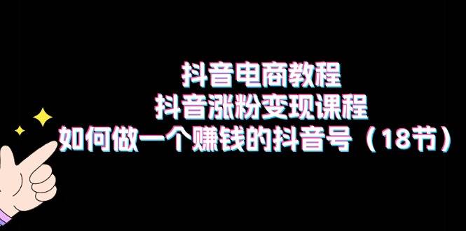 抖音电商教程：抖音涨粉变现课程：如何做一个赚钱的抖音号（18节）-千图副业网