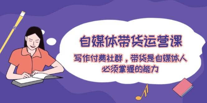 自媒体带货运营课：写作付费社群，带货是自媒体人必须掌握的能力-千图副业网