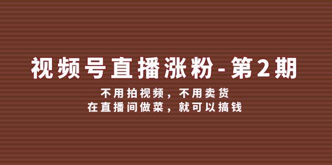 视频号/直播涨粉-第2期，不用拍视频，不用卖货，在直播间做菜，就可以搞钱-千图副业网