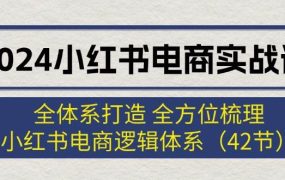 2024小红书电商实战课：全体系打造 全方位梳理 小红书电商逻辑体系 (42节)-千图副业网