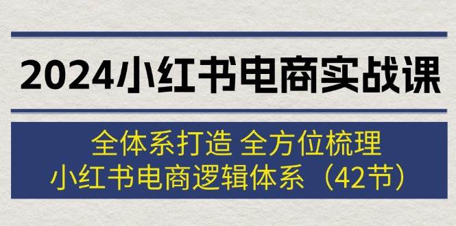 2024小红书电商实战课：全体系打造 全方位梳理 小红书电商逻辑体系 (42节)-千图副业网
