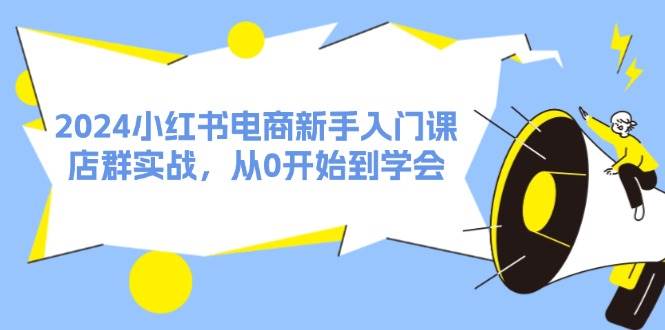 2024小红书电商新手入门课，店群实战，从0开始到学会（31节）-千图副业网