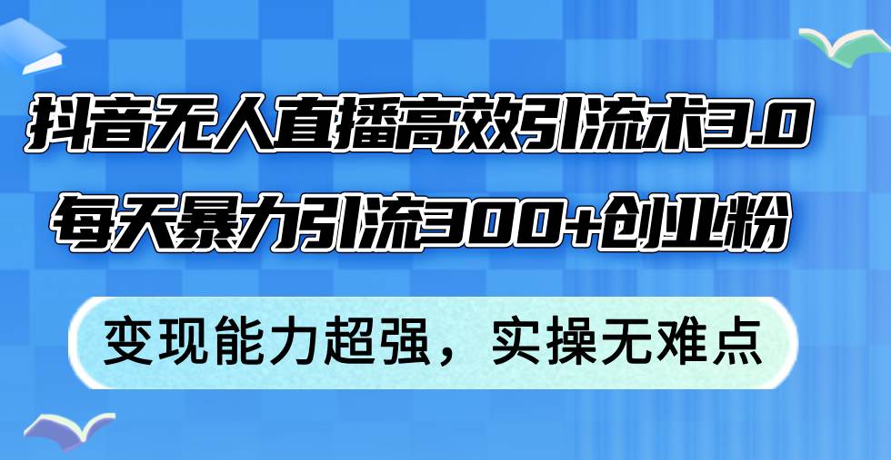 抖音无人直播高效引流术3.0，每天暴力引流300+创业粉，变现能力超强，…-千图副业网