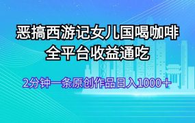 恶搞西游记女儿国喝咖啡 全平台收益通吃 2分钟一条原创作品日入1000+-千图副业网