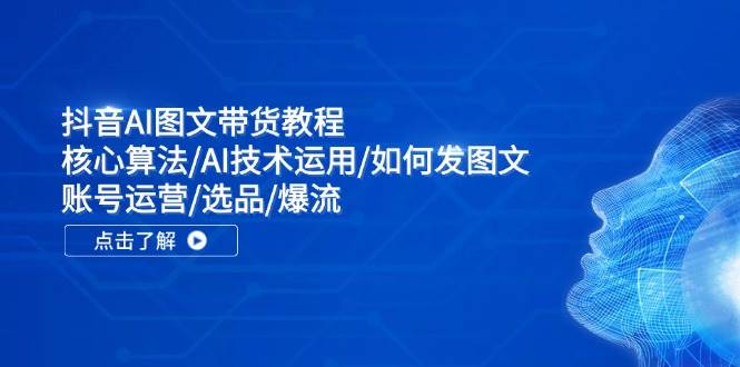 抖音AI图文带货教程：核心算法/AI技术运用/如何发图文/账号运营/选品/爆流-千图副业网