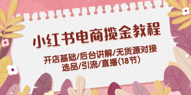 小红书电商揽金教程：开店基础/后台讲解/无货源对接/选品/引流/直播(18节)-千图副业网