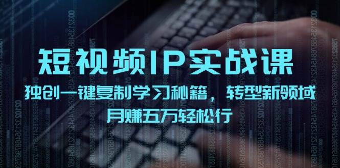短视频 IP实战课，独创一键复制学习秘籍，转战新领域，月赚五万轻松行-千图副业网